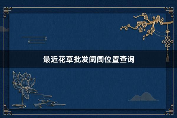 最近花草批发阛阓位置查询